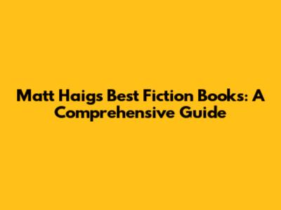 Matt Haig's Best Fiction Books: A Comprehensive Guide