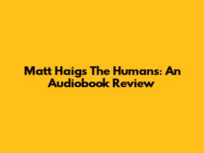 Matt Haig's The Humans: An Audiobook Review