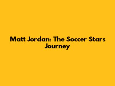 Matt Jordan: The Soccer Star's Journey
