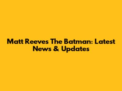 Matt Reeves' The Batman: Latest News & Updates