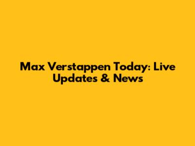 Max Verstappen Today: Live Updates & News