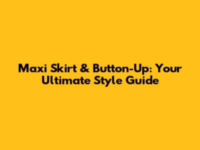 Maxi Skirt & Button-Up: Your Ultimate Style Guide