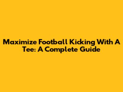 Maximize Football Kicking With A Tee: A Complete Guide
