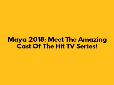 Maya 2018: Meet The Amazing Cast Of The Hit TV Series!