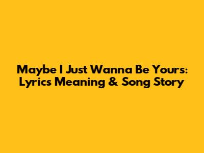 Maybe I Just Wanna Be Yours: Lyrics Meaning & Song Story