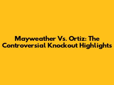 Mayweather Vs. Ortiz: The Controversial Knockout Highlights