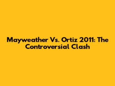 Mayweather Vs. Ortiz 2011: The Controversial Clash