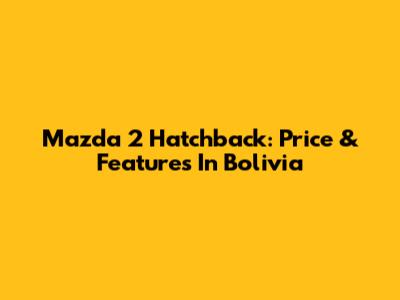 Mazda 2 Hatchback: Price & Features In Bolivia