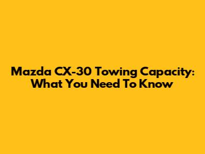 Mazda CX-30 Towing Capacity: What You Need To Know