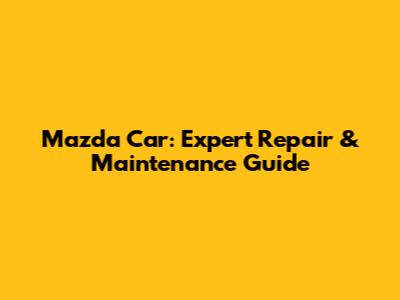 Mazda Car: Expert Repair & Maintenance Guide