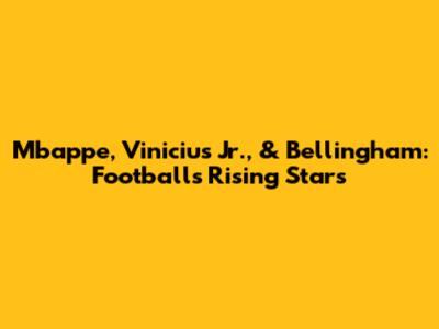 Mbappe, Vinicius Jr., & Bellingham: Football's Rising Stars