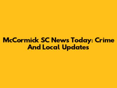 McCormick SC News Today: Crime And Local Updates