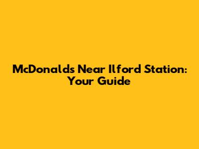 McDonald's Near Ilford Station: Your Guide