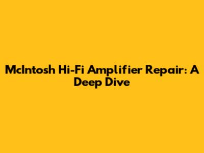 McIntosh Hi-Fi Amplifier Repair: A Deep Dive