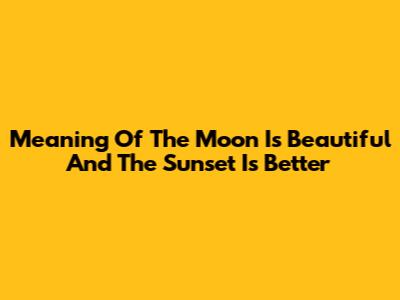 Meaning Of "The Moon Is Beautiful" And "The Sunset Is Better"