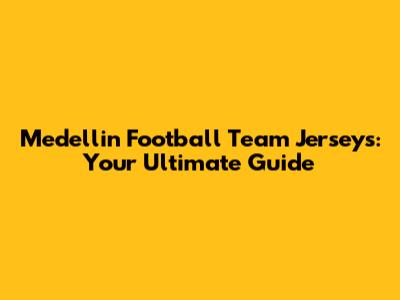 Medellin Football Team Jerseys: Your Ultimate Guide