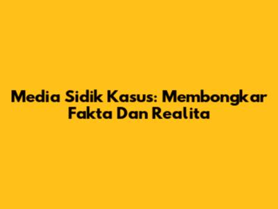 Media Sidik Kasus: Membongkar Fakta Dan Realita