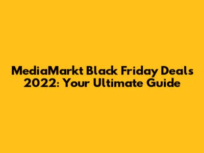 MediaMarkt Black Friday Deals 2022: Your Ultimate Guide