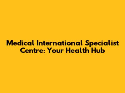 Medical International Specialist Centre: Your Health Hub