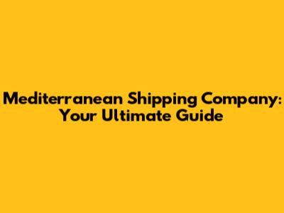 Mediterranean Shipping Company: Your Ultimate Guide