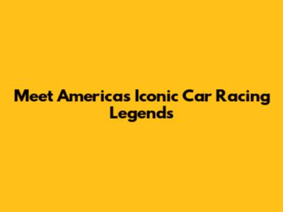 Meet America's Iconic Car Racing Legends