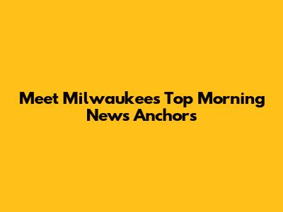 Meet Milwaukee's Top Morning News Anchors