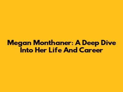 Megan Monthaner: A Deep Dive Into Her Life And Career