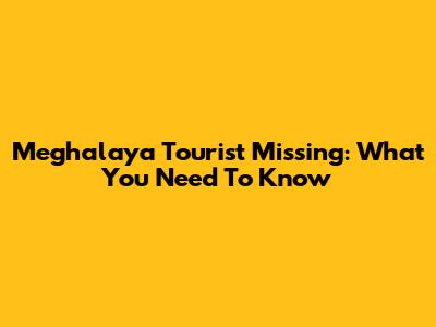 Meghalaya Tourist Missing: What You Need To Know