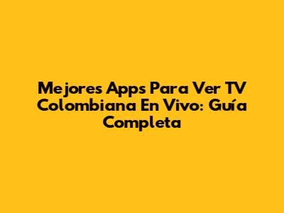 Mejores Apps Para Ver TV Colombiana En Vivo: Guía Completa