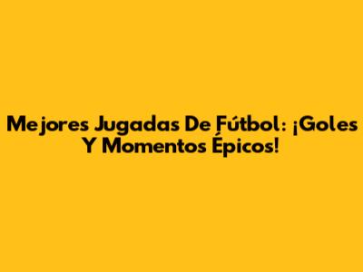 Mejores Jugadas De Fútbol: ¡Goles Y Momentos Épicos!