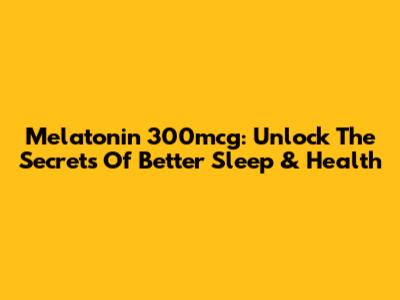 Melatonin 300mcg: Unlock The Secrets Of Better Sleep & Health