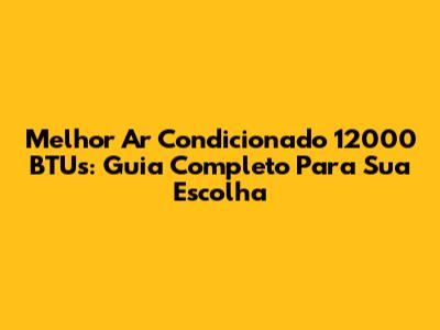 Melhor Ar Condicionado 12000 BTUs: Guia Completo Para Sua Escolha