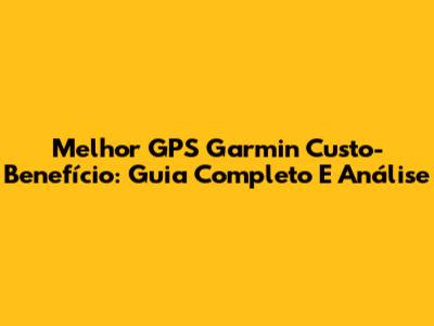 Melhor GPS Garmin Custo-Benefício: Guia Completo E Análise