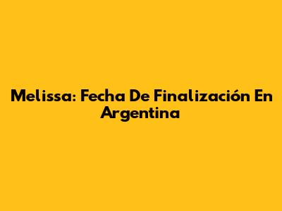 Melissa: Fecha De Finalización En Argentina