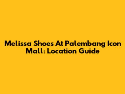 Melissa Shoes At Palembang Icon Mall: Location Guide