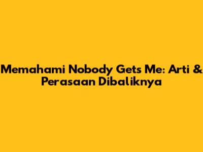 Memahami 'Nobody Gets Me': Arti & Perasaan Dibaliknya