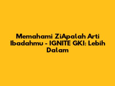 Memahami 'ZiApalah Arti Ibadahmu' - IGNITE GKI: Lebih Dalam