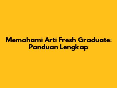 Memahami Arti Fresh Graduate: Panduan Lengkap