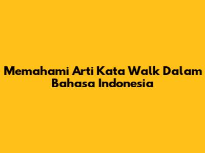 Memahami Arti Kata 'Walk' Dalam Bahasa Indonesia