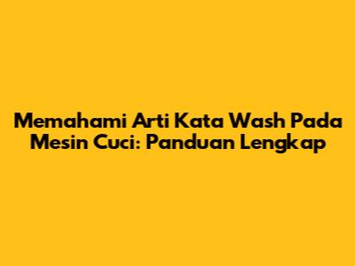Memahami Arti Kata 'Wash' Pada Mesin Cuci: Panduan Lengkap
