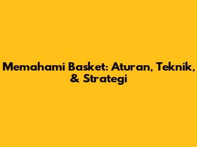 Memahami Basket: Aturan, Teknik, & Strategi