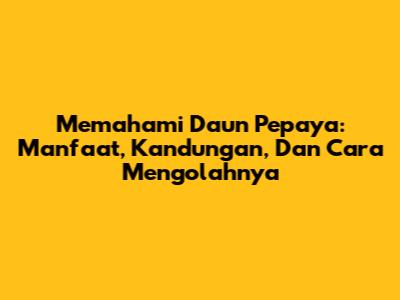 Memahami Daun Pepaya: Manfaat, Kandungan, Dan Cara Mengolahnya