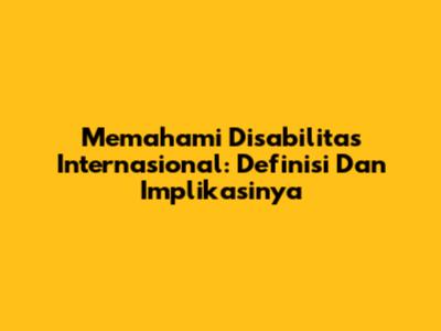 Memahami Disabilitas Internasional: Definisi Dan Implikasinya
