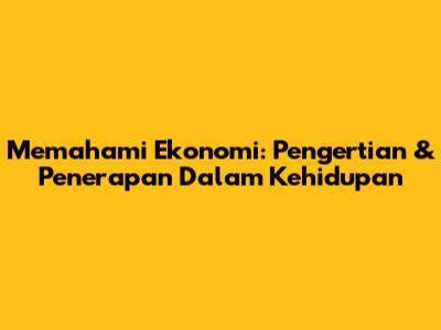 Memahami Ekonomi: Pengertian & Penerapan Dalam Kehidupan
