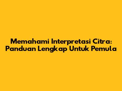 Memahami Interpretasi Citra: Panduan Lengkap Untuk Pemula