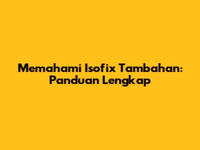 Memahami Isofix Tambahan: Panduan Lengkap