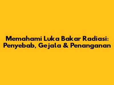 Memahami Luka Bakar Radiasi: Penyebab, Gejala & Penanganan