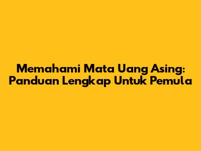 Memahami Mata Uang Asing: Panduan Lengkap Untuk Pemula