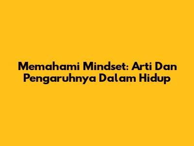 Memahami Mindset: Arti Dan Pengaruhnya Dalam Hidup