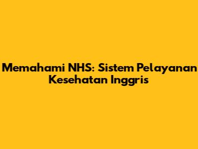 Memahami NHS: Sistem Pelayanan Kesehatan Inggris